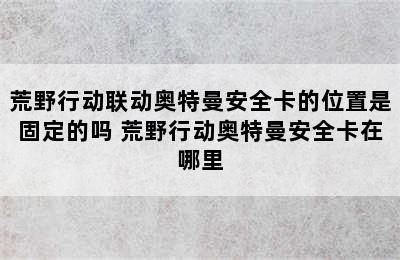 荒野行动联动奥特曼安全卡的位置是固定的吗 荒野行动奥特曼安全卡在哪里